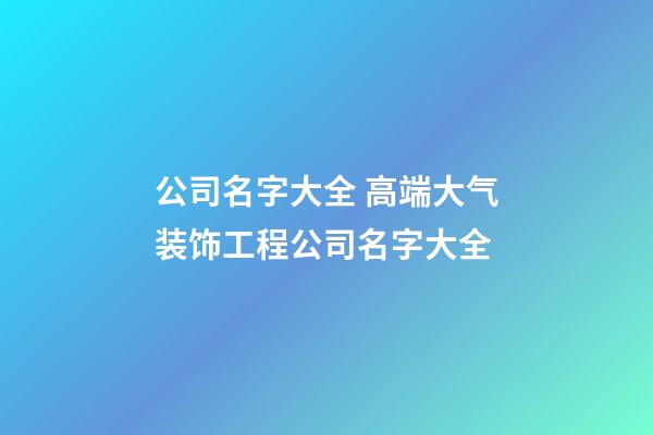 公司名字大全 高端大气装饰工程公司名字大全-第1张-公司起名-玄机派